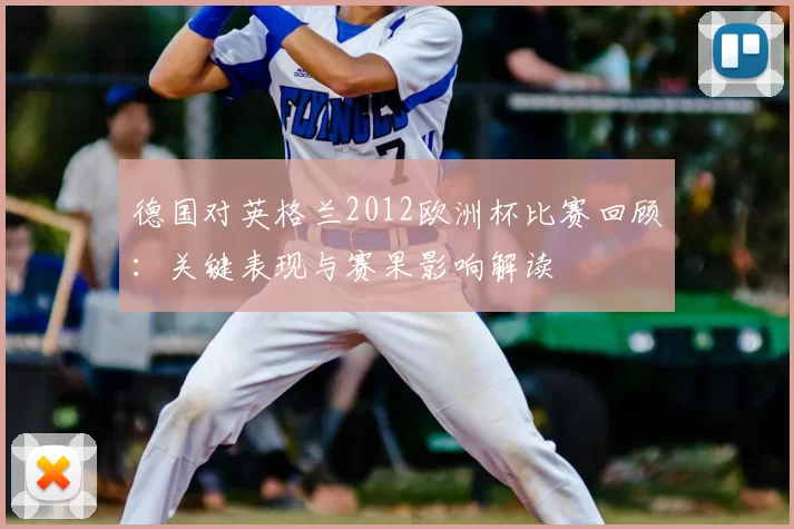 德国对英格兰2012欧洲杯比赛回顾：关键表现与赛果影响解读