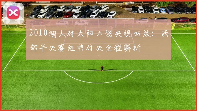 2010湖人对太阳六场央视回放：西部半决赛经典对决全程解析