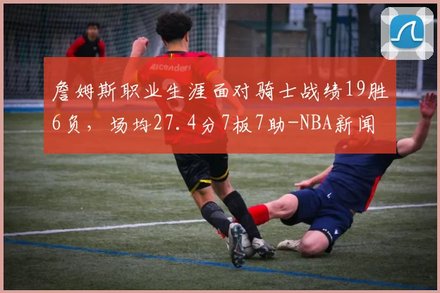 詹姆斯职业生涯面对骑士战绩19胜6负，场均27.4分7板7助-NBA新闻