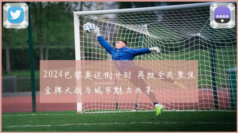 2024巴黎奥运倒计时 再掀全民聚焦金牌大战与城市魅力共享