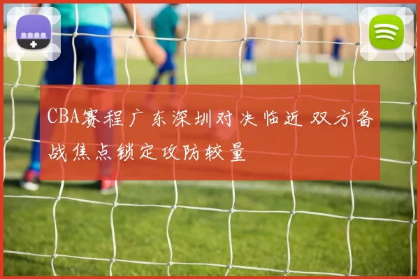 CBA赛程广东深圳对决临近 双方备战焦点锁定攻防较量