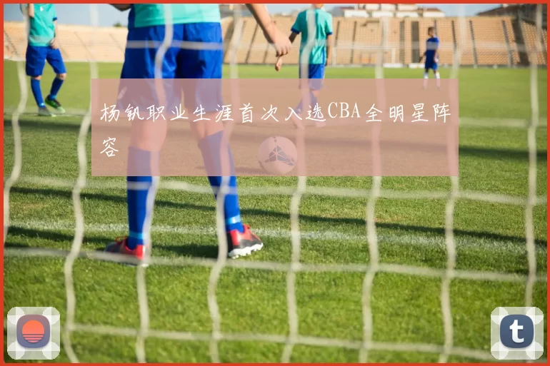 杨钒职业生涯首次入选CBA全明星阵容