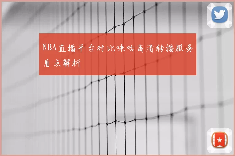 NBA直播平台对比咪咕高清转播服务看点解析