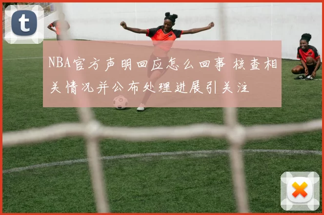 NBA官方声明回应怎么回事 核查相关情况并公布处理进展引关注