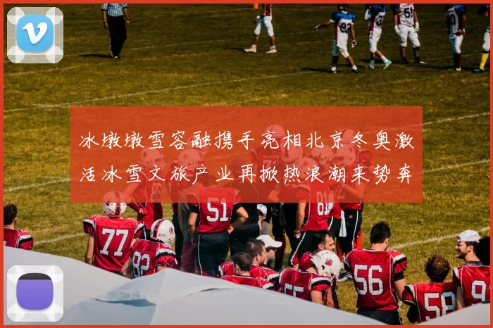 冰墩墩雪容融携手亮相北京冬奥激活冰雪文旅产业再掀热浪潮来势奔