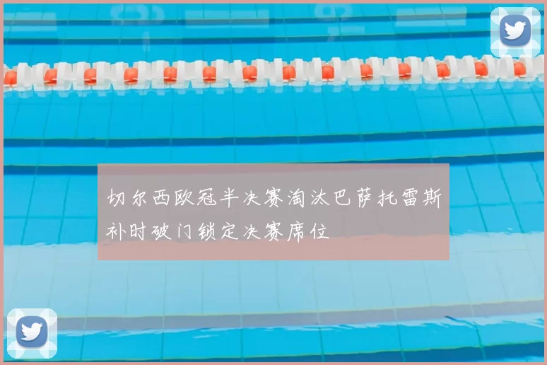 切尔西欧冠半决赛淘汰巴萨托雷斯补时破门锁定决赛席位