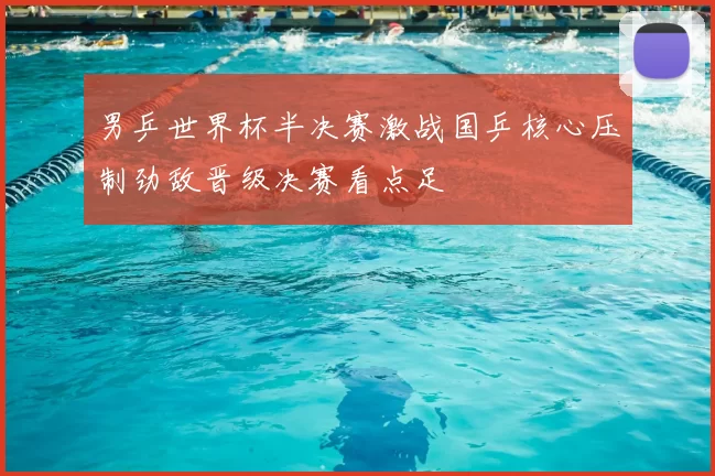 男乒世界杯半决赛激战国乒核心压制劲敌晋级决赛看点足