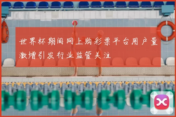 世界杯期间网上购彩票平台用户量激增引发行业监管关注