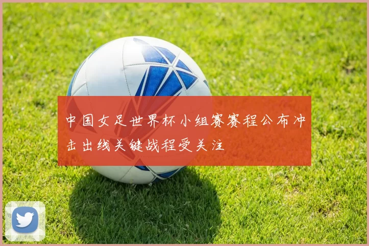 中国女足世界杯小组赛赛程公布冲击出线关键战程受关注