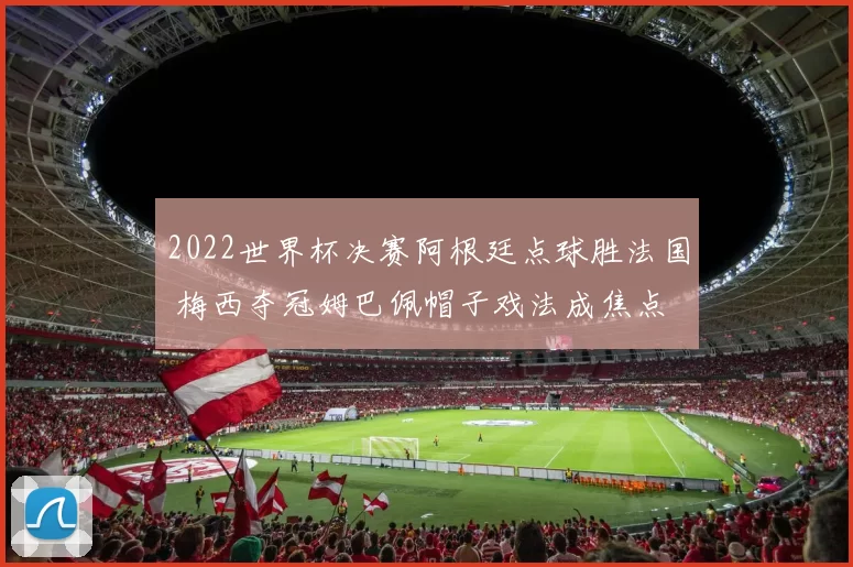 2022世界杯决赛阿根廷点球胜法国 梅西夺冠姆巴佩帽子戏法成焦点