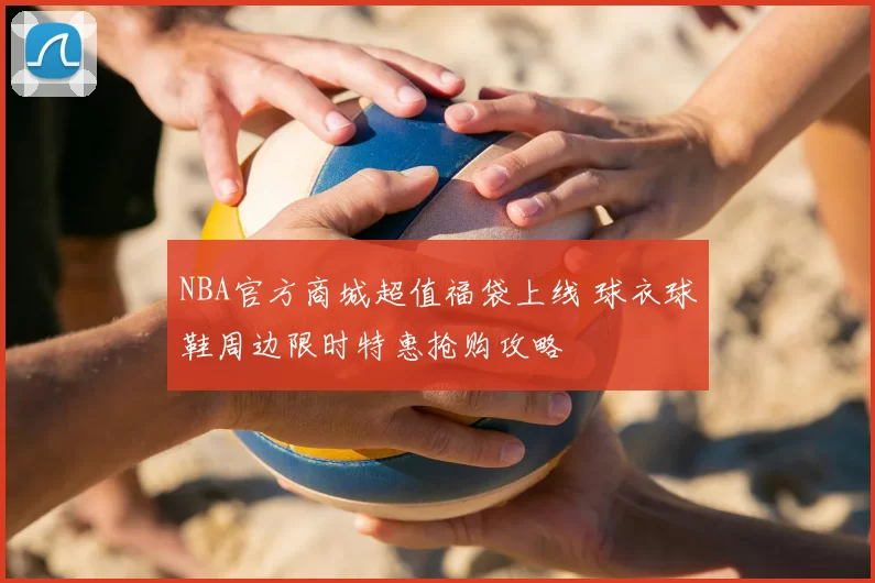 NBA官方商城超值福袋上线 球衣球鞋周边限时特惠抢购攻略