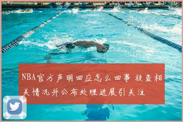 NBA官方声明回应怎么回事 核查相关情况并公布处理进展引关注