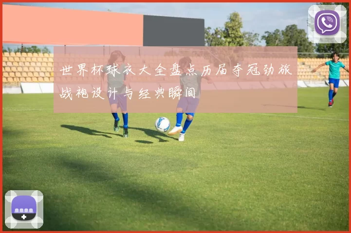 世界杯球衣大全盘点历届夺冠劲旅战袍设计与经典瞬间