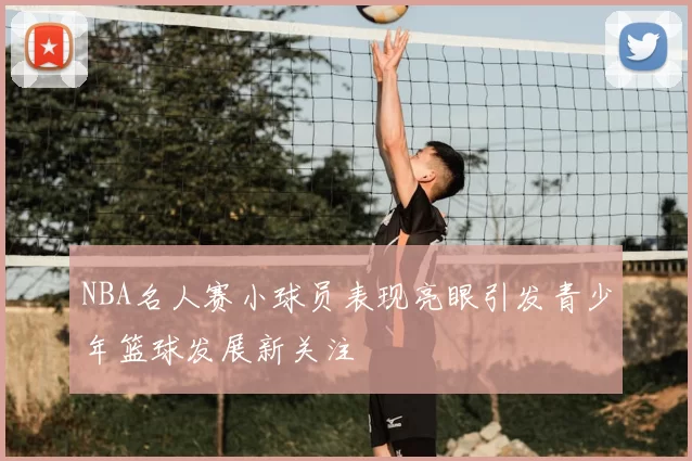 NBA名人赛小球员表现亮眼引发青少年篮球发展新关注
