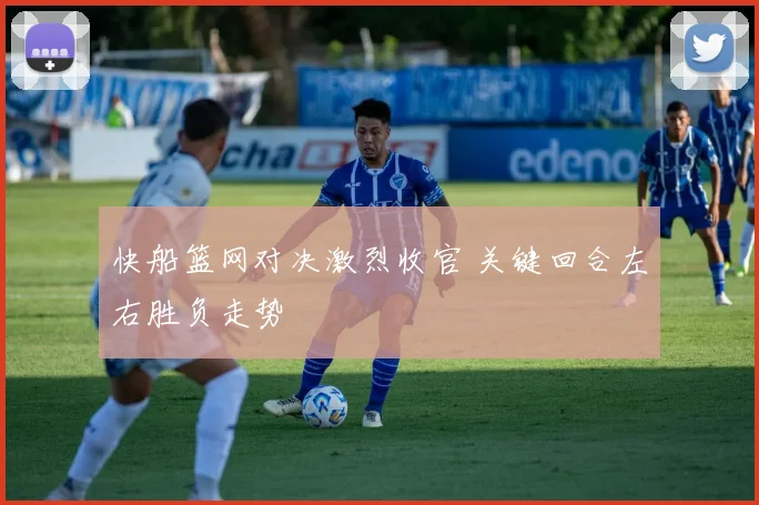 快船篮网对决激烈收官 关键回合左右胜负走势