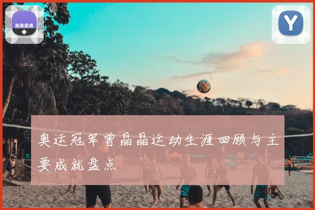 奥运冠军曾晶晶运动生涯回顾与主要成就盘点