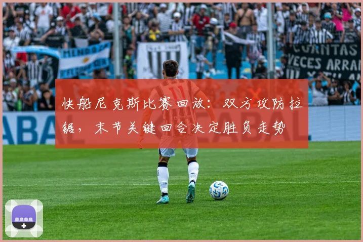 快船尼克斯比赛回放：双方攻防拉锯，末节关键回合决定胜负走势