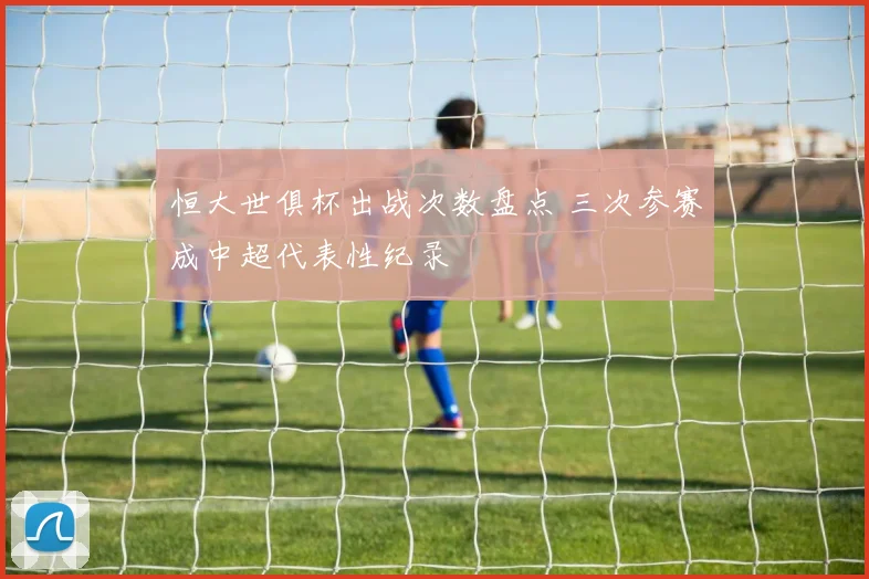 恒大世俱杯出战次数盘点 三次参赛成中超代表性纪录