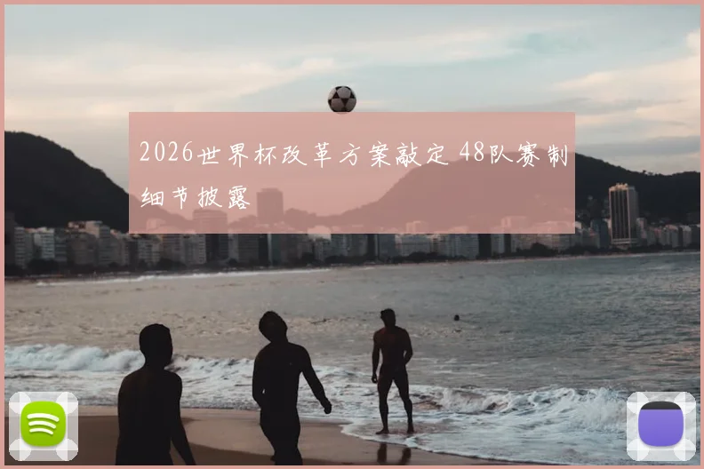 2026世界杯改革方案敲定 48队赛制细节披露