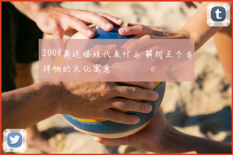 2008奥运福娃代表什么 解析五个吉祥物的文化寓意