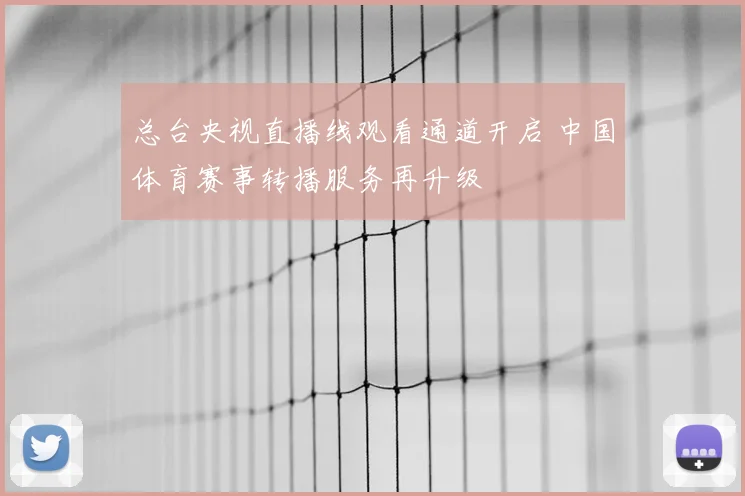总台央视直播线观看通道开启 中国体育赛事转播服务再升级