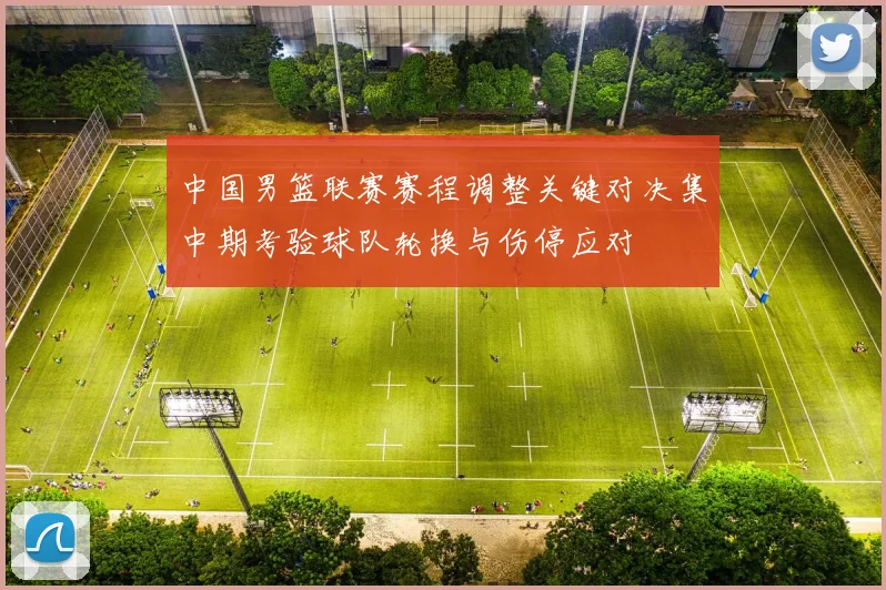 中国男篮联赛赛程调整关键对决集中期考验球队轮换与伤停应对