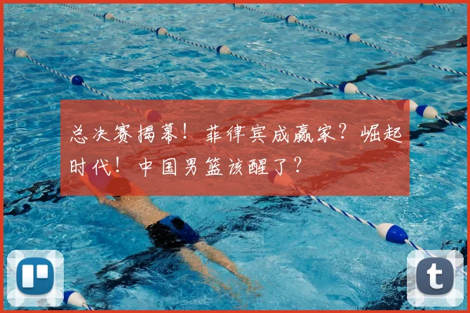 总决赛揭幕！菲律宾成赢家？崛起时代！中国男篮该醒了？