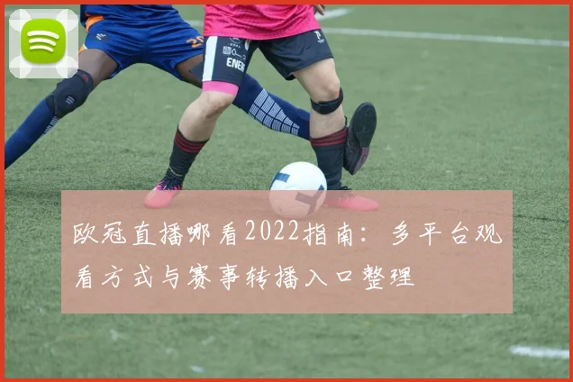 欧冠直播哪看2022指南:多平台观看方式与赛事转播入口整理