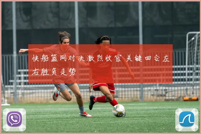 快船篮网对决激烈收官 关键回合左右胜负走势