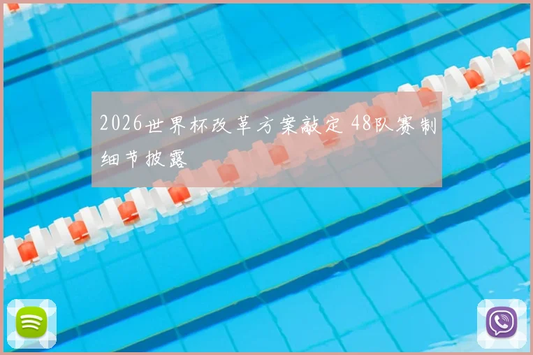 2026世界杯改革方案敲定 48队赛制细节披露
