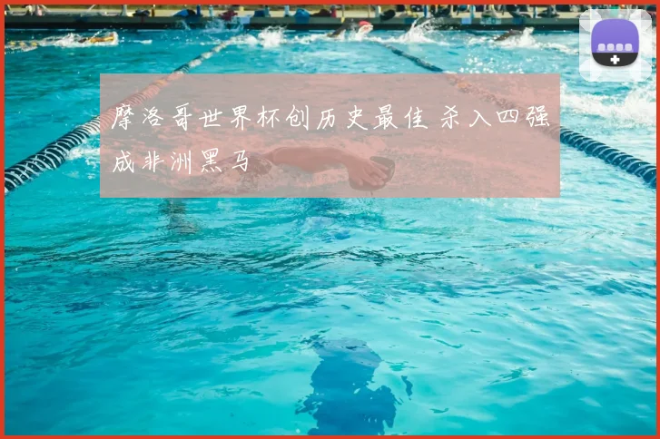 摩洛哥世界杯创历史最佳 杀入四强成非洲黑马