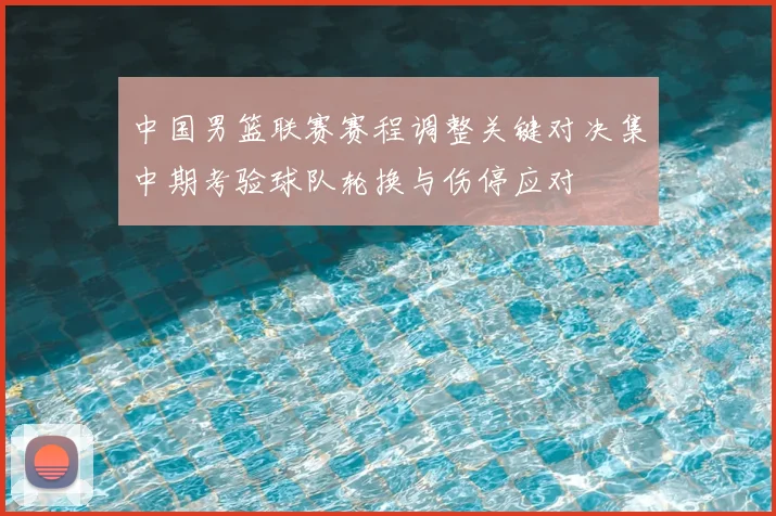 中国男篮联赛赛程调整关键对决集中期考验球队轮换与伤停应对