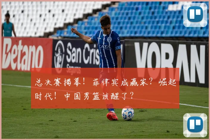 总决赛揭幕！菲律宾成赢家？崛起时代！中国男篮该醒了？