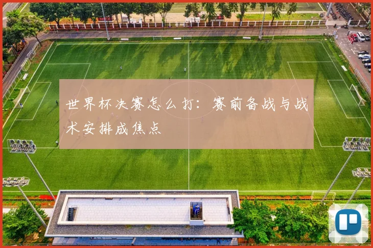 世界杯决赛怎么打:赛前备战与战术安排成焦点