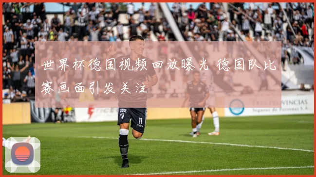 世界杯德国视频回放曝光 德国队比赛画面引发关注
