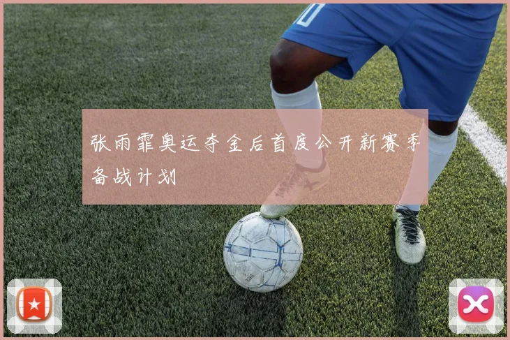 张雨霏奥运夺金后首度公开新赛季备战计划