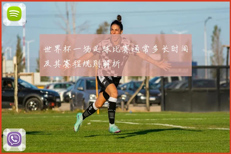 世界杯一场足球比赛通常多长时间及其赛程规则解析