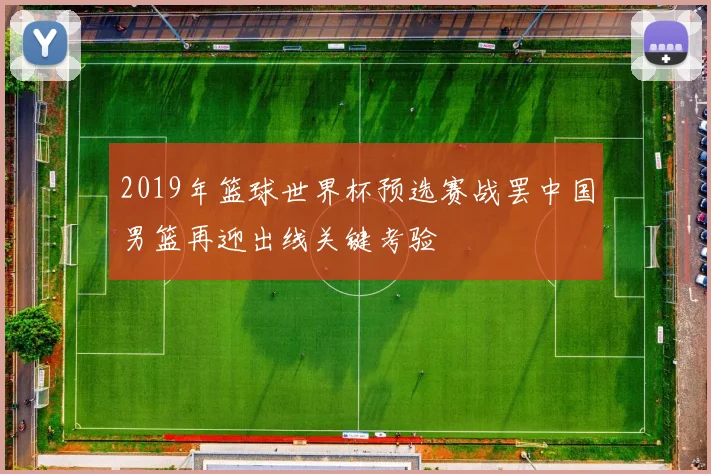 2019年篮球世界杯预选赛战罢中国男篮再迎出线关键考验