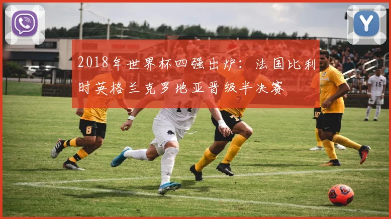 2018年世界杯四强出炉：法国比利时英格兰克罗地亚晋级半决赛