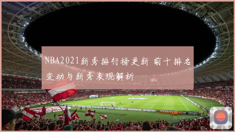 NBA2021新秀排行榜更新 前十排名变动与新秀表现解析